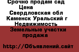  Срочно продам сад › Цена ­ 350 000 - Свердловская обл., Каменск-Уральский г. Недвижимость » Земельные участки продажа   
